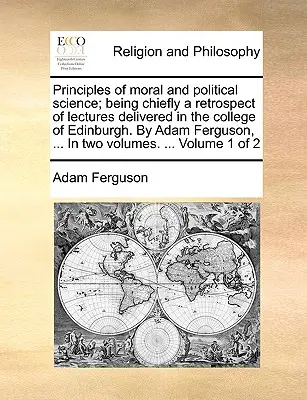 Principes de la science morale et politique ; étant principalement une rétrospective des conférences données au Collège d'Édimbourg. par Adam Ferguson, ... en deux volumes - Principles of Moral and Political Science; Being Chiefly a Retrospect of Lectures Delivered in the College of Edinburgh. by Adam Ferguson, ... in Two