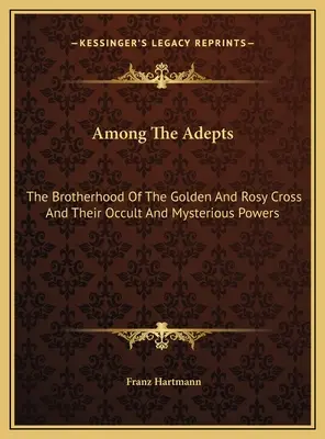 Parmi les Adeptes : La Confrérie de la Croix d'Or et de la Rose et leurs pouvoirs occultes et mystérieux - Among The Adepts: The Brotherhood Of The Golden And Rosy Cross And Their Occult And Mysterious Powers