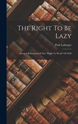 Le droit à la paresse : Une réfutation du droit au travail de 1848 » - The Right To Be Lazy: Being A Refutation Of The right To Work