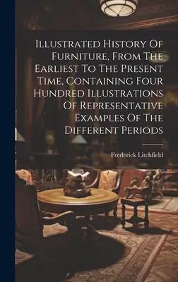 Histoire illustrée du mobilier, des origines à nos jours, contenant quatre cents illustrations d'exemples représentatifs de la diversité. - Illustrated History Of Furniture, From The Earliest To The Present Time, Containing Four Hundred Illustrations Of Representative Examples Of The Diffe