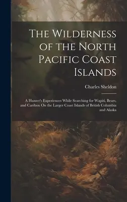 La nature sauvage des îles de la côte nord du Pacifique : Les expériences d'un chasseur à la recherche de Wapiti, d'ours et de caribous sur les plus grandes îles de la côte du Pacifique Nord. - The Wilderness of the North Pacific Coast Islands: A Hunter's Experiences While Searching for Wapiti, Bears, and Caribou On the Larger Coast Islands o