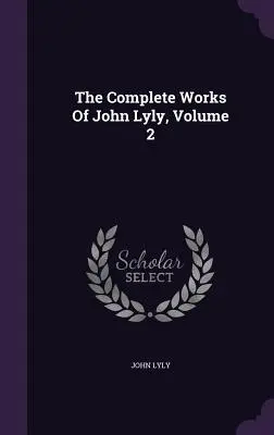 Les œuvres complètes de John Lyly, volume 2 - The Complete Works Of John Lyly, Volume 2