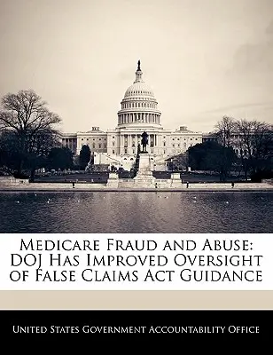 Fraude et abus en matière d'assurance-maladie : Le Doj a amélioré le contrôle des orientations de la loi sur les fausses déclarations (False Claims ACT) - Medicare Fraud and Abuse: Doj Has Improved Oversight of False Claims ACT Guidance