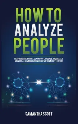 Comment analyser les gens : Lire les comportements humains, apprendre le langage corporel et analyser la communication non verbale en utilisant l'intelligence émotionnelle - How to Analyze People: Read Human Behaviors, Learn Body Language, and Analyze Nonverbal Communication Using Emotional Intelligence