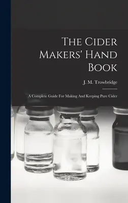 Le livre de poche des cidriers : Un guide complet pour la fabrication et la conservation du cidre pur - The Cider Makers' Hand Book: A Complete Guide For Making And Keeping Pure Cider