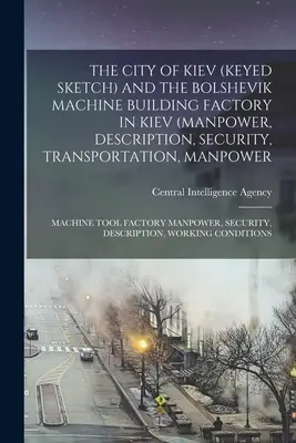 La ville de Kiev (croquis) et l'usine bolchevique de construction de machines à Kiev (main-d'œuvre, description, sécurité, transport, main-d'œuvre, machines, etc. - The City of Kiev (Keyed Sketch) and the Bolshevik Machine Building Factory in Kiev (Manpower, Description, Security, Transportation, Manpower; Machine