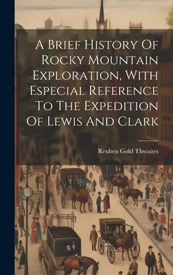 Brève histoire de l'exploration des montagnes Rocheuses, avec une référence particulière à l'expédition de Lewis et Clark - A Brief History Of Rocky Mountain Exploration, With Especial Reference To The Expedition Of Lewis And Clark