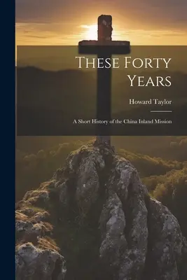 Ces quarante années : une brève histoire de la mission intérieure en Chine - These Forty Years; a Short History of the China Inland Mission