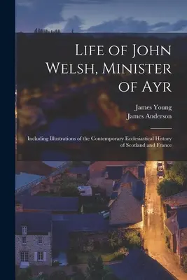 Vie de John Welsh, ministre d'Ayr : La vie de John Welsh, ministre d'Ayr, comprenant des illustrations de l'histoire ecclésiastique contemporaine de l'Écosse et de la France - Life of John Welsh, Minister of Ayr: Including Illustrations of the Contemporary Ecclesiastical History of Scotland and France