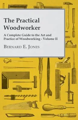 L'ébéniste pratique - Un guide complet de l'art et de la pratique de l'ébénisterie - Volume II - The Practical Woodworker - A Complete Guide to the Art and Practice of Woodworking - Volume II