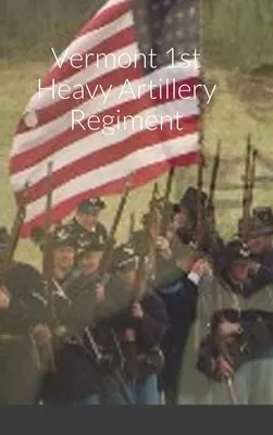 Aperçu historique et tableau des effectifs du 1er régiment d'artillerie lourde du Vermont - Historical Sketch And Roster Of The Vermont 1st Heavy Artillery Regiment