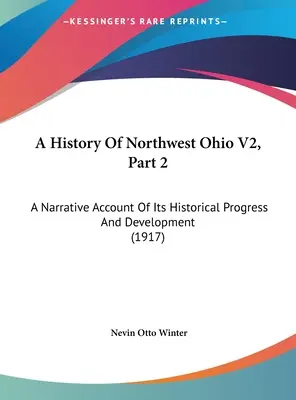 A History Of Northwest Ohio V2, Part 2 : A Narrative Account Of Its Historical Progress And Development (1917) - A History Of Northwest Ohio V2, Part 2: A Narrative Account Of Its Historical Progress And Development (1917)