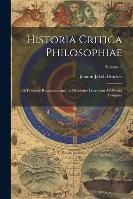 Historia Critica Philosophiae : A Tempore Resuscitatarum In Occidente Literarum Ad Nostra Tempora ; Volume 1 - Historia Critica Philosophiae: A Tempore Resuscitatarum In Occidente Literarum Ad Nostra Tempora; Volume 1