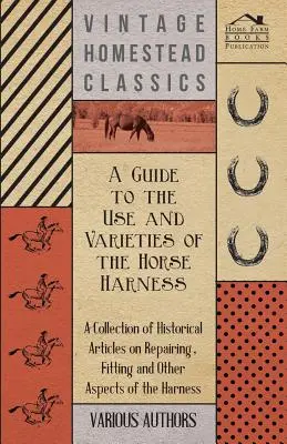 Guide de l'utilisation et des variétés de harnais pour chevaux - Recueil d'articles historiques sur la réparation, l'ajustement et d'autres aspects du harnais - A Guide to the Use and Varieties of the Horse Harness - A Collection of Historical Articles on Repairing, Fitting and Other Aspects of the Harness