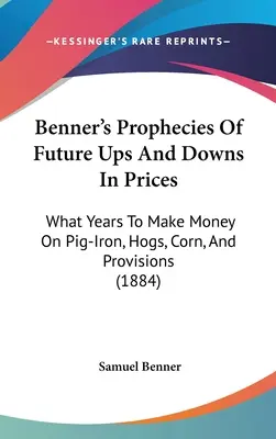 Les prophéties de Benner sur les hausses et les baisses de prix à venir : Quelles années pour gagner de l'argent sur le fer à cochon, les porcs, le maïs et les provisions (1884) - Benner's Prophecies Of Future Ups And Downs In Prices: What Years To Make Money On Pig-Iron, Hogs, Corn, And Provisions (1884)