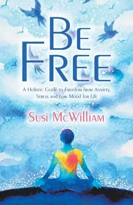 Be Free : Un guide holistique pour se libérer de l'anxiété, du stress et des baisses de moral à vie - Be Free: A Holistic Guide to Freedom from Anxiety, Stress and Low Mood for Life