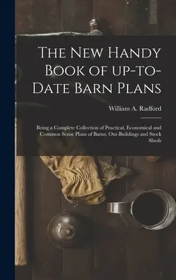 Le nouveau livre pratique de plans de granges à jour : Une collection complète de plans pratiques, économiques et pleins de bon sens de granges, de dépendances et de bâtiments. - The New Handy Book of Up-to-date Barn Plans: Being a Complete Collection of Practical, Economical and Common Sense Plans of Barns, Out-buildings and S