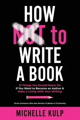 Comment NE PAS écrire un livre : 12 choses à ne jamais faire si vous voulez devenir auteur et vivre de vos écrits (par quelqu'un qui a déjà écrit) - How NOT To Write A Book: 12 Things You Should Never Do If You Want to Become an Author & Make a Living With Your Writing (From Someone Who Has