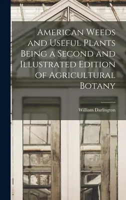 American Weeds and Useful Plants Being a Second and Illustrated Edition of Agricultural Botany (Mauvaises herbes et plantes utiles américaines, deuxième édition illustrée de la botanique agricole) - American Weeds and Useful Plants Being a Second and Illustrated Edition of Agricultural Botany