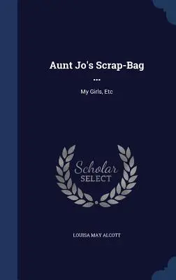 Le sac de brouillon de tante Jo ... : Mes filles, etc. - Aunt Jo's Scrap-Bag ...: My Girls, Etc