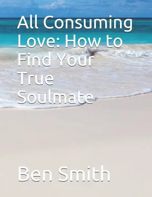 L'amour dévorant : comment trouver son âme sœur - All Consuming Love: How to Find Your True Soulmate