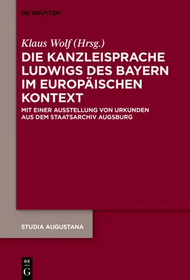 Die Kanzleisprache Ludwigs Des Bayern Im Europischen Kontext : Mit Einer Ausstellung Von Urkunden Aus Dem Staatsarchiv Augsburg - Die Kanzleisprache Ludwigs Des Bayern Im Europischen Kontext: Mit Einer Ausstellung Von Urkunden Aus Dem Staatsarchiv Augsburg