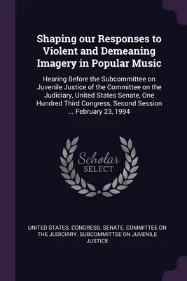 Façonner nos réponses à l'imagerie violente et dégradante dans la musique populaire : audition devant la sous-commission de la justice des mineurs de la commission de la justice et des droits de l'homme. - Shaping our Responses to Violent and Demeaning Imagery in Popular Music: Hearing Before the Subcommittee on Juvenile Justice of the Committee on the J