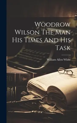 Woodrow Wilson : l'homme, son époque et sa tâche - Woodrow Wilson The Man His Times And His Task