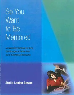 So You Want to Be Mentored : Un cahier d'application pour l'utilisation de cinq stratégies afin de tirer le meilleur parti d'une relation de mentorat - So You Want to Be Mentored: An Application Workbook for Using Five Strategies to Get the Most Out of a Mentoring Relationship