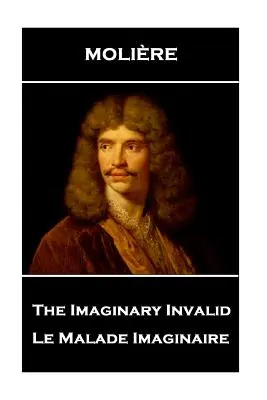 Molière - Le Malade Imaginaire : Le Malade Imaginaire - Moliere - The Imaginary Invalid: Le Malade Imaginaire