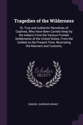 Tragédies de la nature sauvage : Ou, Récits véridiques et authentiques de captifs qui ont été emmenés par les Indiens dans les divers ensembles frontaliers. - Tragedies of the Wilderness: Or, True and Authentic Narratives of Captives, Who Have Been Carried Away by the Indians From the Various Frontier Set