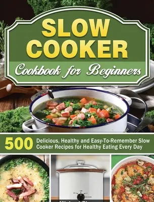 Slow Cooker Cookbook for Beginners (Livre de cuisine à la mijoteuse pour les débutants) : 500 recettes délicieuses, saines et faciles à retenir pour manger sainement tous les jours - Slow Cooker Cookbook for Beginners: 500 Delicious, Healthy and Easy-To-Remember Slow Cooker Recipes for Healthy Eating Every Day