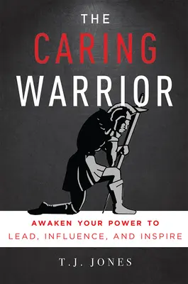 Le guerrier bienveillant : Réveillez votre pouvoir de diriger, d'influencer et d'inspirer - The Caring Warrior: Awaken Your Power to Lead, Influence, and Inspire