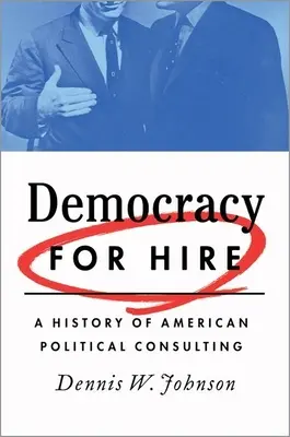 La démocratie à louer : Une histoire du conseil politique américain - Democracy for Hire: A History of American Political Consulting