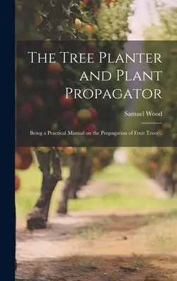 The Tree Planter and Plant Propagator ; Being a Practical Manual on the Propagation of Fruit Trees (Le planteur d'arbres et le propagateur de plantes ; un manuel pratique sur la propagation des arbres fruitiers) ... - The Tree Planter and Plant Propagator; Being a Practical Manual on the Propagation of Fruit Trees ..