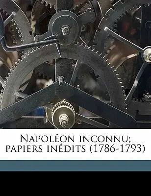 Napoléon inconnu ; papiers indits (1786-1793) Volume 1 - Napolon inconnu; papiers indits (1786-1793) Volume 1