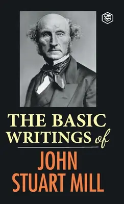 Les écrits fondamentaux de John Stuart Mill : Sur la liberté, L'asservissement des femmes, Utilitarisme et socialisme - The Basic Writings of John Stuart Mill: On Liberty, The Subjection of Women and Utilitarianism & Socialism