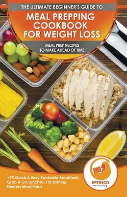 Meal Prepping Cookbook for Weight Loss : The Ultimate Beginners Guide to Meal Prep Recipes To Make Ahead of Time - 75 Quick & Easy Packable Breakfasts, - Meal Prepping Cookbook for Weight Loss: The Ultimate Beginners Guide to Meal Prep Recipes To Make Ahead of Time - 75 Quick & Easy Packable Breakfasts,
