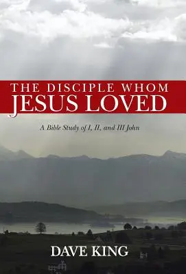 Le disciple que Jésus aimait : Une étude biblique de I, II et III Jean - The Disciple Whom Jesus Loved: A Bible Study of I, II, and III John