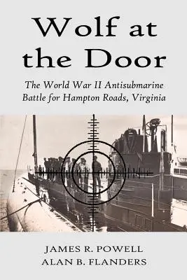 Le loup à la porte : La bataille anti-sous-marine de la Seconde Guerre mondiale pour Hampton Roads, Virginie - Wolf at the Door: The World War II Antisubmarine Battle for Hampton Roads, Virginia
