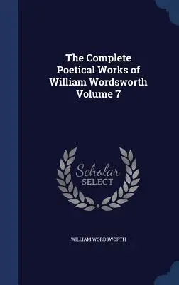 Les œuvres poétiques complètes de William Wordsworth Volume 7 - The Complete Poetical Works of William Wordsworth Volume 7