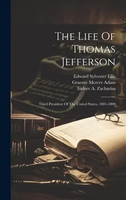 La vie de Thomas Jefferson : Troisième président des États-Unis, 1801-1809 - The Life Of Thomas Jefferson: Third President Of The United States, 1801-1809