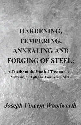 Hardening, Tempering, Annealing and Forging of Steel ; A Treatise on the Practical Treatment and Working of High and Low Grade Steel (trempe, revenu, recuit et forgeage de l'acier ; traité sur le traitement et le travail pratiques de l'acier de qualité supérieure et inférieure) - Hardening, Tempering, Annealing and Forging of Steel; A Treatise on the Practical Treatment and Working of High and Low Grade Steel