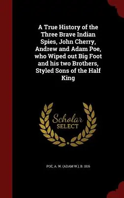 Une histoire vraie des trois braves espions indiens, John Cherry, Andrew et Adam Poe, qui ont éliminé Big Foot et ses deux frères, surnommés les fils de la moitié. - A True History of the Three Brave Indian Spies, John Cherry, Andrew and Adam Poe, who Wiped out Big Foot and his two Brothers, Styled Sons of the Half