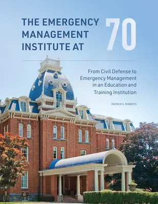 L'Institut de gestion des urgences à 70 ans : de la défense civile à la gestion des urgences dans un établissement d'enseignement et de formation - The Emergency Management Institute at 70: From Civil Defense to Emergency Management in an Education and Training Institution