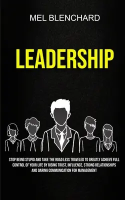 Leadership : Cessez d'être stupide et empruntez le chemin le moins fréquenté pour prendre le contrôle total de votre vie en augmentant la confiance, l'influence et la confiance en soi. - Leadership: Stop Being Stupid And Take The Road Less Traveled To Greatly Achieve Full Control Of Your Life By Rising Trust, Influe