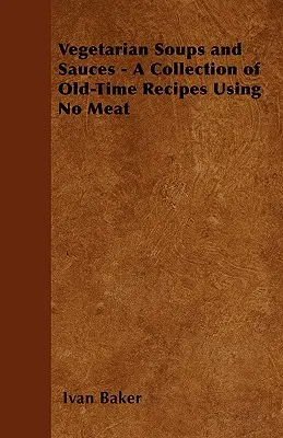 Soupes et sauces végétariennes - Une collection de recettes anciennes sans viande - Vegetarian Soups and Sauces - A Collection of Old-Time Recipes Using No Meat