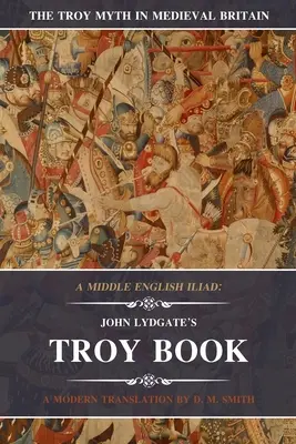 Une Iliade en anglais moyen : Le livre de Troie de John Lydgate : Une traduction moderne - A Middle English Iliad: John Lydgate's Troy Book: A Modern Translation