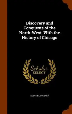 Découverte et conquêtes du Nord-Ouest, avec l'histoire de Chicago - Discovery and Conquests of the North-West, With the History of Chicago