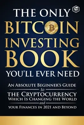 Le seul livre sur l'investissement dans le bitcoin dont vous aurez besoin : Un guide du débutant absolu sur la crypto-monnaie qui est en train de changer le monde et vos finances. - The Only Bitcoin Investing Book You'll Ever Need: An Absolute Beginner's Guide to the Cryptocurrency Which Is Changing the World and Your Finances in